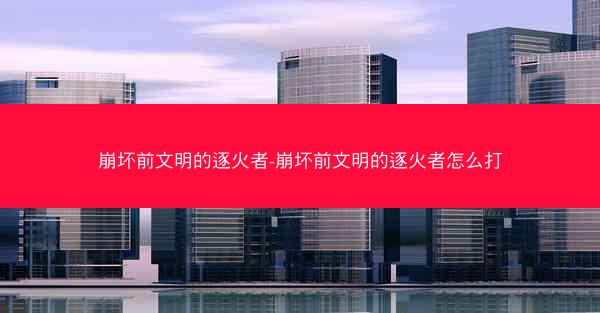 崩坏前文明的逐火者-崩坏前文明的逐火者怎么打 崩坏前文明的逐火者-崩坏前文明的逐火者怎么打