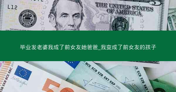 毕业发老婆我成了前女友她爸爸_我变成了前女友的孩子