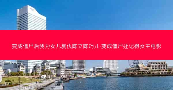 变成僵尸后我为女儿复仇陈立陈巧儿-变成僵尸还记得女主电影