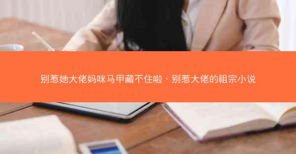 别惹她大佬妈咪马甲藏不住啦、别惹大佬的祖宗小说