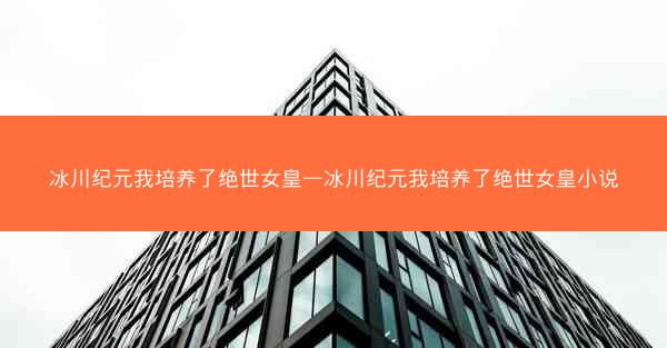 冰川纪元我培养了绝世女皇—冰川纪元我培养了绝世女皇小说