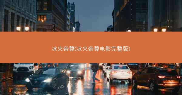 冰火帝尊(冰火帝尊电影完整版)