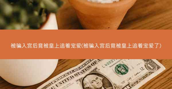 被骗入宫后竟被皇上追着宠爱(被骗入宫后竟被皇上追着宠爱了) 被骗入宫后竟被皇上追着宠爱(被骗入宫后竟被皇上追着宠爱了)