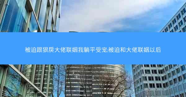 被迫跟狠戾大佬联姻我躺平受宠;被迫和大佬联姻以后