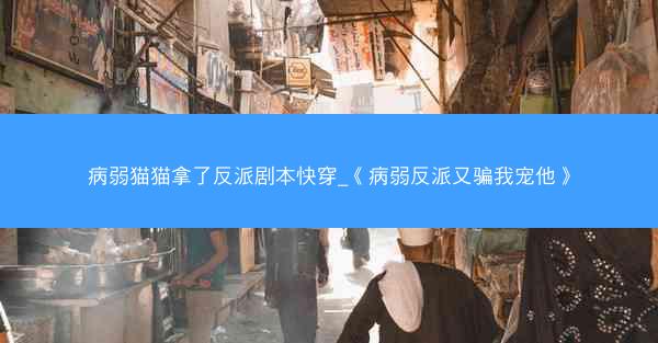 病弱猫猫拿了反派剧本快穿_《病弱反派又骗我宠他》