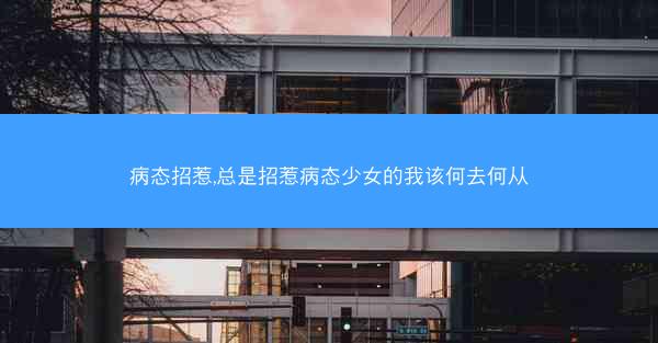 病态招惹,总是招惹病态少女的我该何去何从