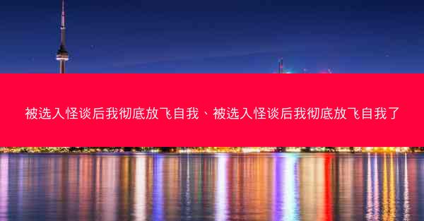 被选入怪谈后我彻底放飞自我、被选入怪谈后我彻底放飞自我了