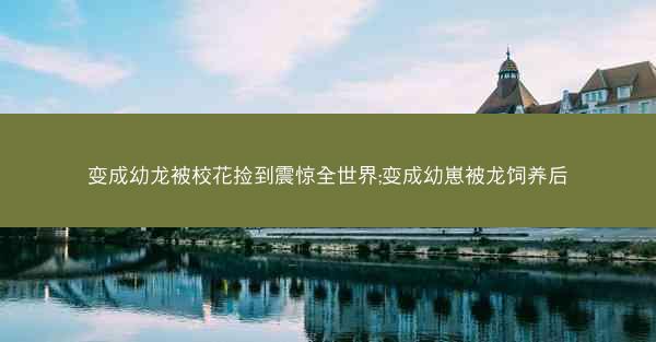 变成幼龙被校花捡到震惊全世界;变成幼崽被龙饲养后