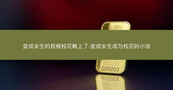 变成女生的我被校花赖上了-变成女生成为校花的小说