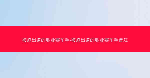 被迫出道的职业赛车手-被迫出道的职业赛车手晋江
