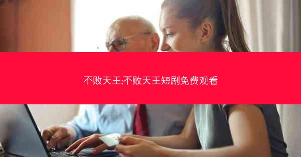 不败天王;不败天王短剧免费观看 不败天王;不败天王短剧免费观看