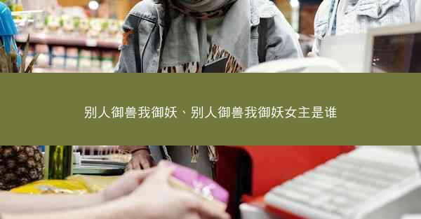 别人御兽我御妖、别人御兽我御妖女主是谁