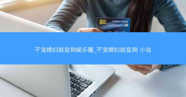 不宠媳妇就变狗娱乐圈_不宠媳妇就变狗 小说