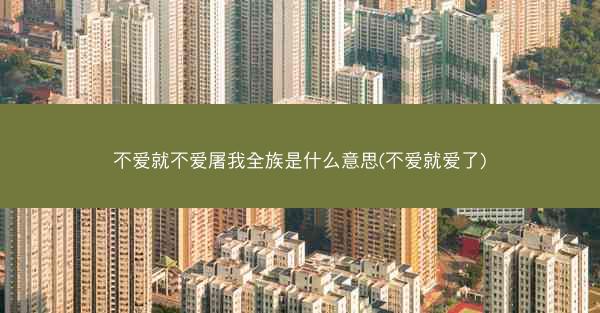 不爱就不爱屠我全族是什么意思(不爱就爱了)