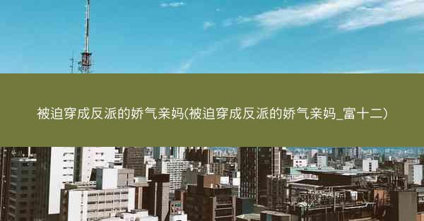 被迫穿成反派的娇气亲妈(被迫穿成反派的娇气亲妈_富十二) 被迫穿成反派的娇气亲妈(被迫穿成反派的娇气亲妈_富十二)