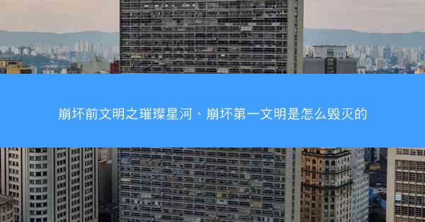 崩坏前文明之璀璨星河、崩坏第一文明是怎么毁灭的