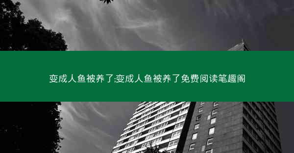 变成人鱼被养了;变成人鱼被养了免费阅读笔趣阁 变成人鱼被养了;变成人鱼被养了免费阅读笔趣阁