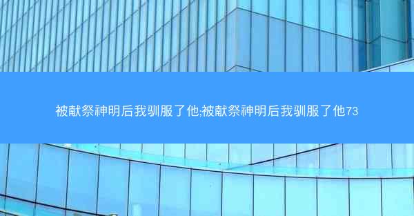 被献祭神明后我驯服了他;被献祭神明后我驯服了他73