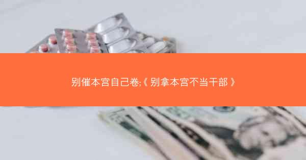 别催本宫自己卷;《别拿本宫不当干部》