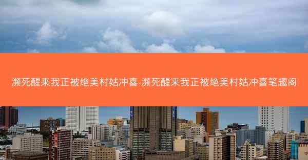濒死醒来我正被绝美村姑冲喜-濒死醒来我正被绝美村姑冲喜笔趣阁
