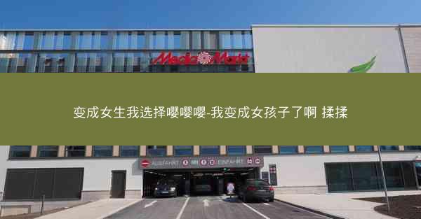 变成女生我选择嘤嘤嘤-我变成女孩子了啊 揉揉