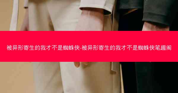 被异形寄生的我才不是蜘蛛侠-被异形寄生的我才不是蜘蛛侠笔趣阁