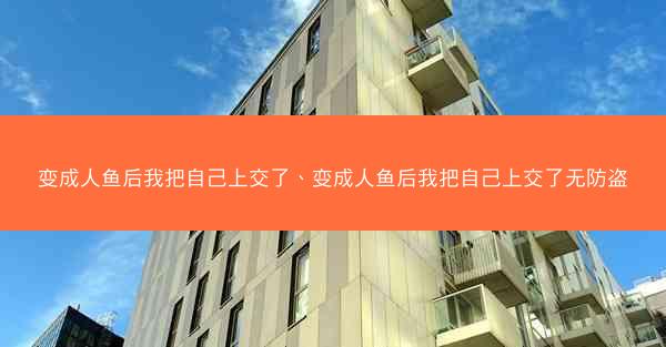 变成人鱼后我把自己上交了、变成人鱼后我把自己上交了无防盗