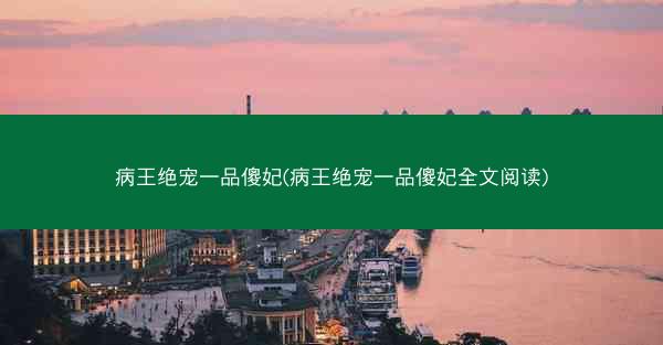 病王绝宠一品傻妃(病王绝宠一品傻妃全文阅读)