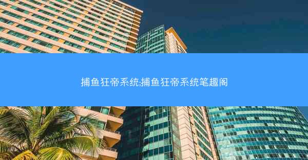 捕鱼狂帝系统;捕鱼狂帝系统笔趣阁