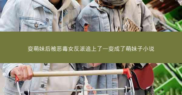 变萌妹后被恶毒女反派追上了—变成了萌妹子小说