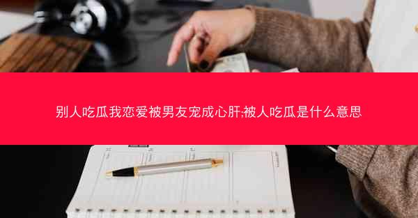 别人吃瓜我恋爱被男友宠成心肝;被人吃瓜是什么意思