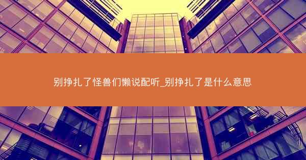 别挣扎了怪兽们懒说配听_别挣扎了是什么意思