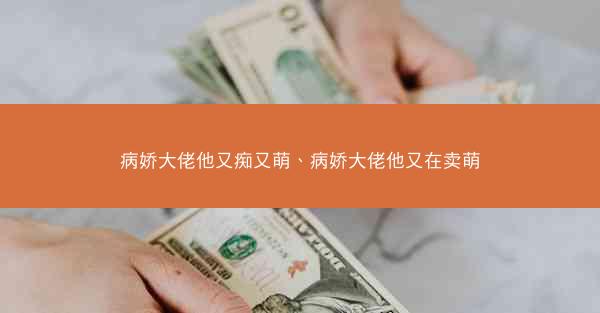 病娇大佬他又痴又萌、病娇大佬他又在卖萌