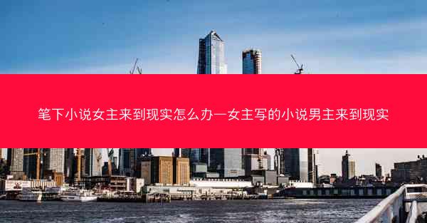 笔下小说女主来到现实怎么办—女主写的小说男主来到现实