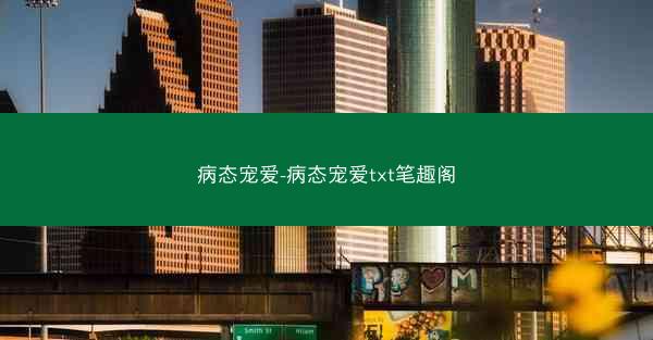 病态宠爱-病态宠爱txt笔趣阁