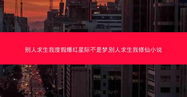 别人求生我度假爆红星际不是梦,别人求生我修仙小说