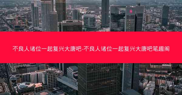 不良人诸位一起复兴大唐吧-不良人诸位一起复兴大唐吧笔趣阁