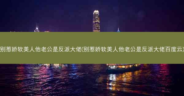 别惹娇软美人他老公是反派大佬(别惹娇软美人他老公是反派大佬百度云)
