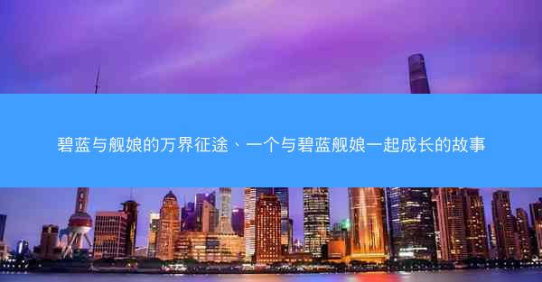碧蓝与舰娘的万界征途、一个与碧蓝舰娘一起成长的故事