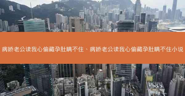 病娇老公读我心偷藏孕肚瞒不住、病娇老公读我心偷藏孕肚瞒不住小说