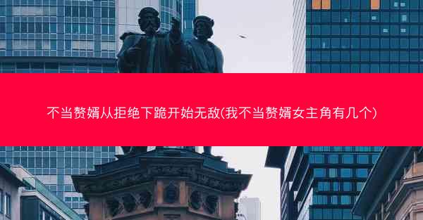 不当赘婿从拒绝下跪开始无敌(我不当赘婿女主角有几个)