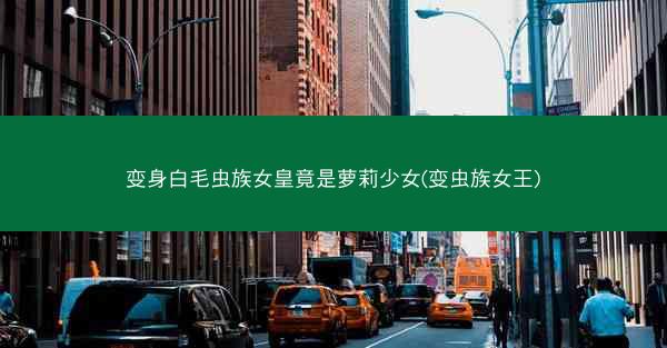 变身白毛虫族女皇竟是萝莉少女(变虫族女王)