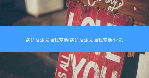 病娇反派又骗我宠他(病娇反派又骗我宠他小说)