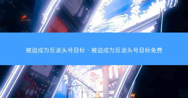 被迫成为反派头号目标、被迫成为反派头号目标免费