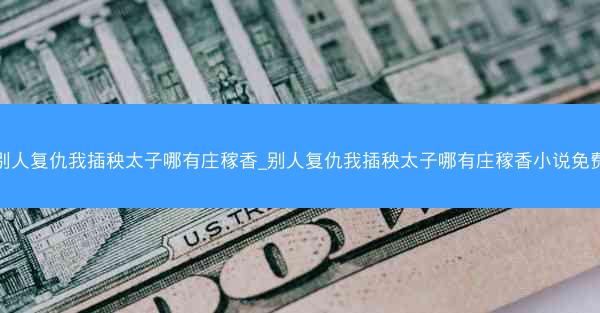 别人复仇我插秧太子哪有庄稼香_别人复仇我插秧太子哪有庄稼香小说免费