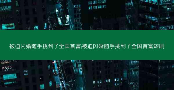 被迫闪婚随手挑到了全国首富;被迫闪婚随手挑到了全国首富短剧
