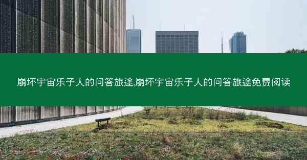 崩坏宇宙乐子人的问答旅途,崩坏宇宙乐子人的问答旅途免费阅读