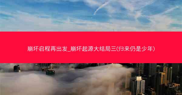 崩坏启程再出发_崩坏起源大结局三(归来仍是少年)