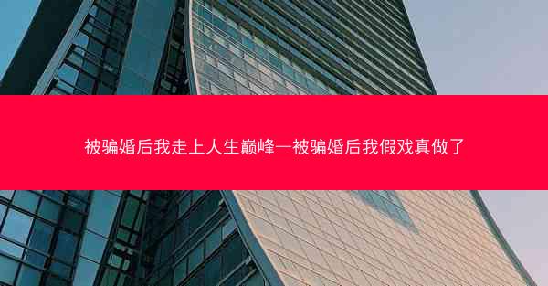 被骗婚后我走上人生巅峰—被骗婚后我假戏真做了