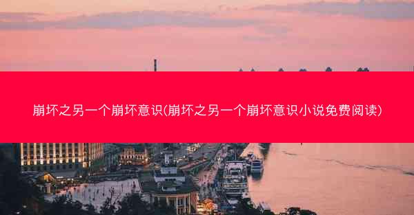 崩坏之另一个崩坏意识(崩坏之另一个崩坏意识小说免费阅读)